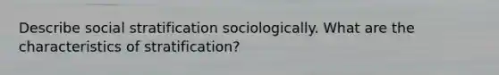 Describe social stratification sociologically. What are the characteristics of stratification?