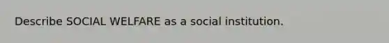 Describe SOCIAL WELFARE as a social institution.