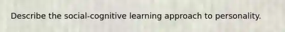 Describe the social-cognitive learning approach to personality.