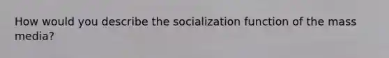 How would you describe the socialization function of the mass media?