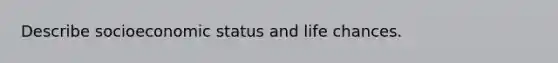 Describe socioeconomic status and life chances.