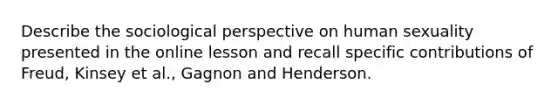 Describe the sociological perspective on human sexuality presented in the online lesson and recall specific contributions of Freud, Kinsey et al., Gagnon and Henderson.