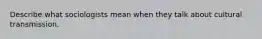 Describe what sociologists mean when they talk about cultural transmission.