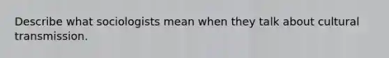 Describe what sociologists mean when they talk about cultural transmission.