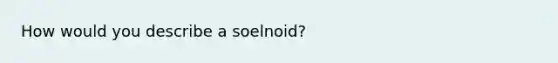 How would you describe a soelnoid?