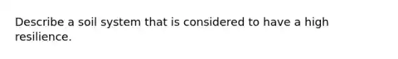 Describe a soil system that is considered to have a high resilience.