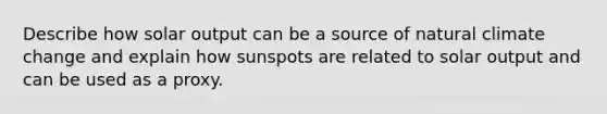 Describe how solar output can be a source of natural climate change and explain how sunspots are related to solar output and can be used as a proxy.