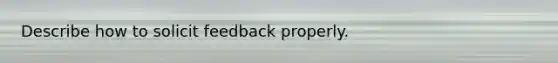 Describe how to solicit feedback properly.