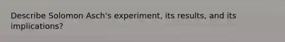 Describe Solomon Asch's experiment, its results, and its implications?