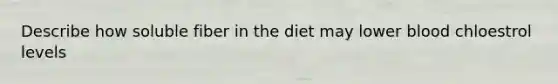 Describe how soluble fiber in the diet may lower blood chloestrol levels