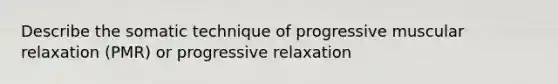 Describe the somatic technique of progressive muscular relaxation (PMR) or progressive relaxation