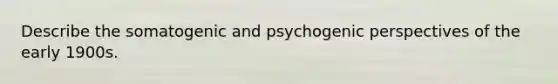 Describe the somatogenic and psychogenic perspectives of the early 1900s.