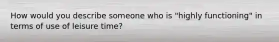 How would you describe someone who is "highly functioning" in terms of use of leisure time?