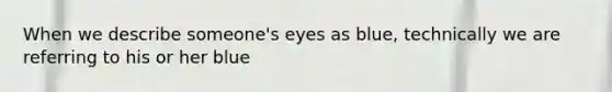 When we describe someone's eyes as blue, technically we are referring to his or her blue