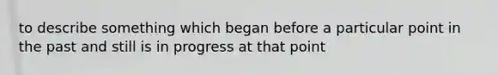 to describe something which began before a particular point in the past and still is in progress at that point