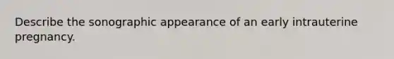 Describe the sonographic appearance of an early intrauterine pregnancy.