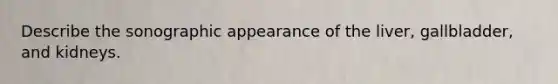 Describe the sonographic appearance of the liver, gallbladder, and kidneys.