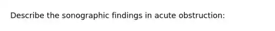 Describe the sonographic findings in acute obstruction:
