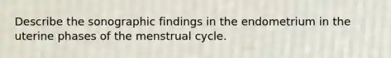 Describe the sonographic findings in the endometrium in the uterine phases of the menstrual cycle.