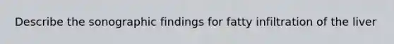 Describe the sonographic findings for fatty infiltration of the liver