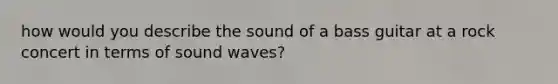 how would you describe the sound of a bass guitar at a rock concert in terms of sound waves?