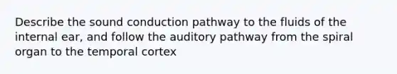 Describe the sound conduction pathway to the fluids of the internal ear, and follow the auditory pathway from the spiral organ to the temporal cortex