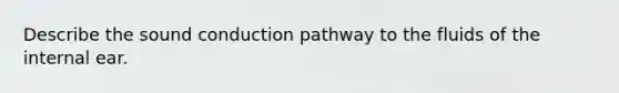 Describe the sound conduction pathway to the fluids of the internal ear.