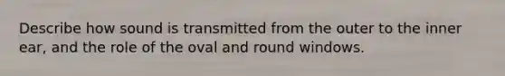 Describe how sound is transmitted from the outer to the inner ear, and the role of the oval and round windows.