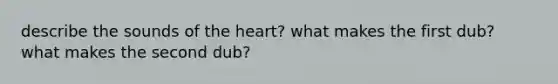 describe the sounds of the heart? what makes the first dub? what makes the second dub?