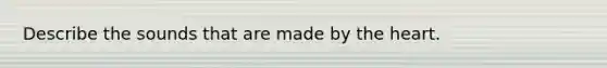 Describe the sounds that are made by the heart.