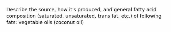 Describe the source, how it's produced, and general fatty acid composition (saturated, unsaturated, trans fat, etc.) of following fats: vegetable oils (coconut oil)