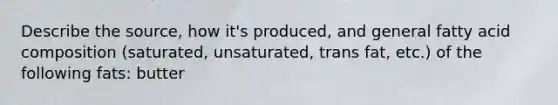 Describe the source, how it's produced, and general fatty acid composition (saturated, unsaturated, trans fat, etc.) of the following fats: butter