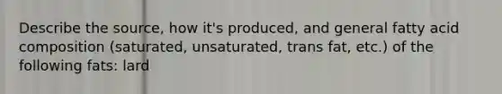 Describe the source, how it's produced, and general fatty acid composition (saturated, unsaturated, trans fat, etc.) of the following fats: lard