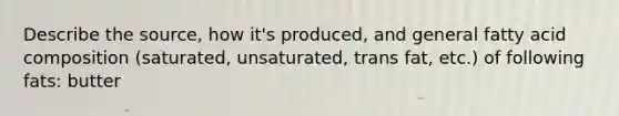 Describe the source, how it's produced, and general fatty acid composition (saturated, unsaturated, trans fat, etc.) of following fats: butter