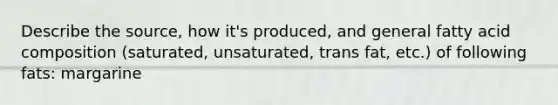 Describe the source, how it's produced, and general fatty acid composition (saturated, unsaturated, trans fat, etc.) of following fats: margarine