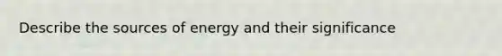 Describe the sources of energy and their significance