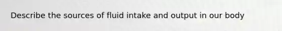 Describe the sources of fluid intake and output in our body