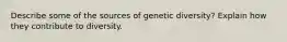 Describe some of the sources of genetic diversity? Explain how they contribute to diversity.