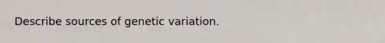 Describe sources of genetic variation.