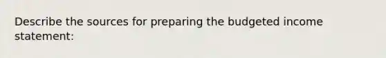 Describe the sources for preparing the budgeted income statement: