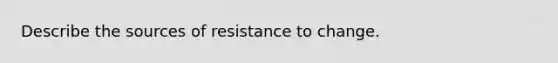 Describe the sources of resistance to change.