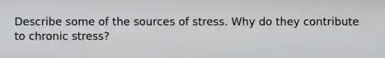 Describe some of the sources of stress. Why do they contribute to chronic stress?