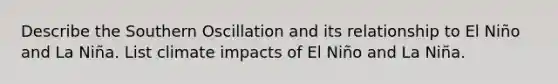 Describe the Southern Oscillation and its relationship to El Niño and La Niña. List climate impacts of El Niño and La Niña.