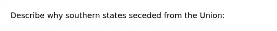 Describe why southern states seceded from the Union: