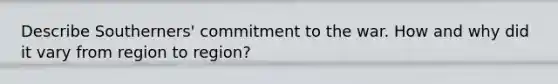 Describe Southerners' commitment to the war. How and why did it vary from region to region?