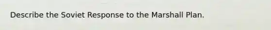 Describe the Soviet Response to the Marshall Plan.