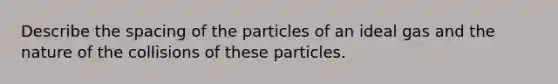 Describe the spacing of the particles of an ideal gas and the nature of the collisions of these particles.