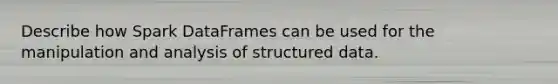 Describe how Spark DataFrames can be used for the manipulation and analysis of structured data.