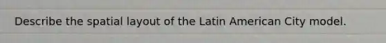 Describe the spatial layout of the Latin American City model.