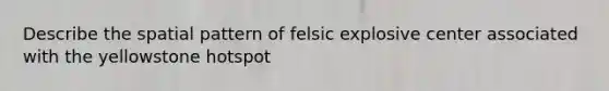 Describe the spatial pattern of felsic explosive center associated with the yellowstone hotspot